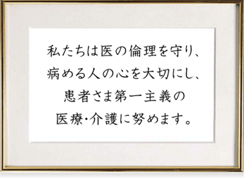 私たちは医の倫理を守り、病める人の心を大切にし、患者さま第一主義の医療・介護に努めます。